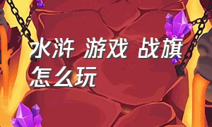 水浒 游戏 战旗怎么玩