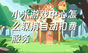 小米游戏中心怎么取消自动扣费服务