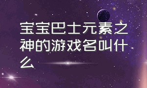 宝宝巴士元素之神的游戏名叫什么