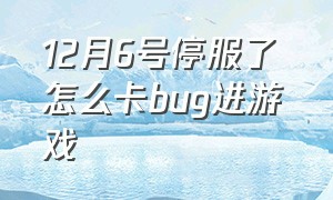 12月6号停服了 怎么卡bug进游戏