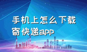 手机上怎么下载寄快递app