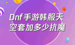 Dnf手游韩服天空套加多少抗魔