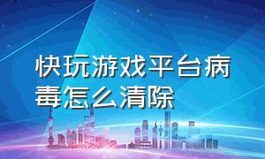 快玩游戏平台病毒怎么清除