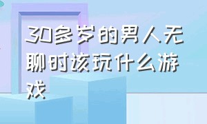 30多岁的男人无聊时该玩什么游戏