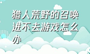 猎人荒野的召唤进不去游戏怎么办