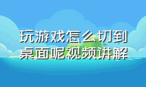 玩游戏怎么切到桌面呢视频讲解