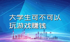 大学生可不可以玩游戏赚钱