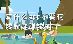 有什么app不要花钱就能赚钱的