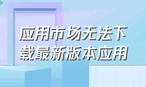 应用市场无法下载最新版本应用