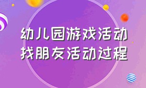 幼儿园游戏活动找朋友活动过程