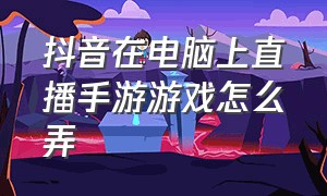 抖音在电脑上直播手游游戏怎么弄