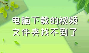 电脑下载的视频文件夹找不到了