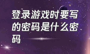 登录游戏时要写的密码是什么密码