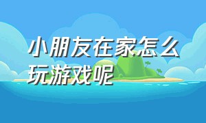 小朋友在家怎么玩游戏呢