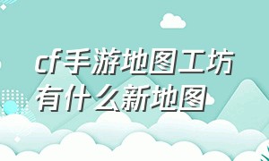 cf手游地图工坊有什么新地图