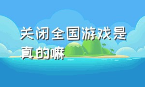 关闭全国游戏是真的嘛