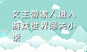 女主带家人进入游戏世界闯关小说