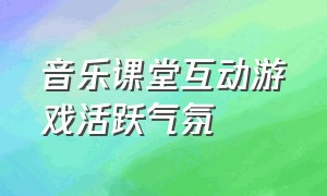 音乐课堂互动游戏活跃气氛