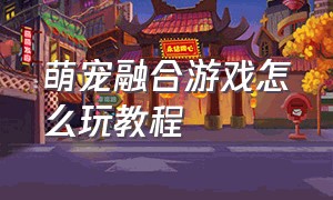 萌宠融合游戏怎么玩教程