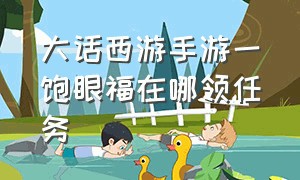 大话西游手游一饱眼福在哪领任务