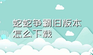 蛇蛇争霸旧版本怎么下载