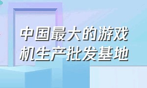 中国最大的游戏机生产批发基地