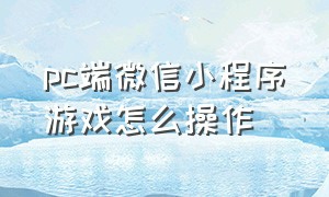 pc端微信小程序游戏怎么操作