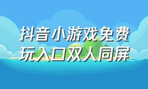 抖音小游戏免费玩入口双人同屏