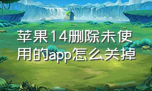 苹果14删除未使用的app怎么关掉