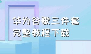 华为谷歌三件套完整教程下载