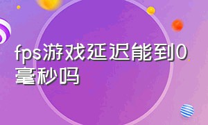 fps游戏延迟能到0毫秒吗