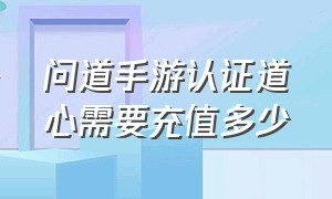 问道手游认证道心需要充值多少