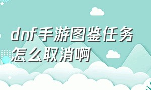 dnf手游图鉴任务怎么取消啊