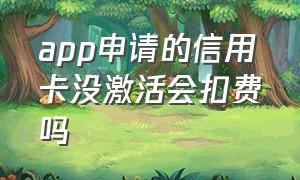 app申请的信用卡没激活会扣费吗