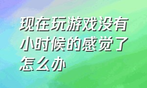 现在玩游戏没有小时候的感觉了怎么办