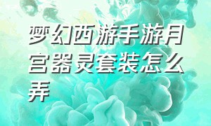 梦幻西游手游月宫器灵套装怎么弄