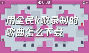 用全民k歌录制的歌曲怎么下载