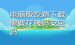 电脑版吃鸡下载需要花钱吗安全吗