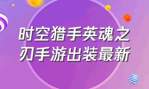 时空猎手英魂之刃手游出装最新