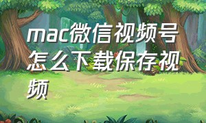 mac微信视频号怎么下载保存视频