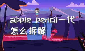 apple pencil一代怎么拆解