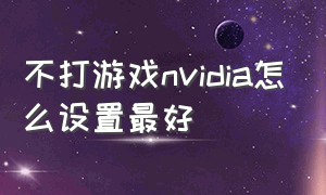 不打游戏nvidia怎么设置最好