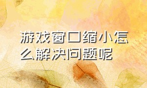 游戏窗口缩小怎么解决问题呢