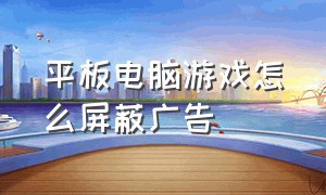 平板电脑游戏怎么屏蔽广告