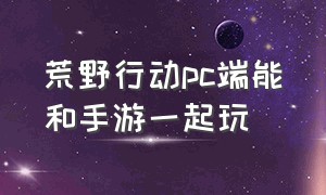 荒野行动pc端能和手游一起玩