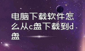 电脑下载软件怎么从c盘下载到d盘