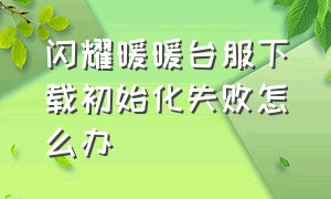 闪耀暖暖台服下载初始化失败怎么办