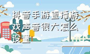 抖音手游直播游戏声音很大怎么设置