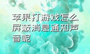 苹果打游戏怎么屏蔽消息通知声音呢