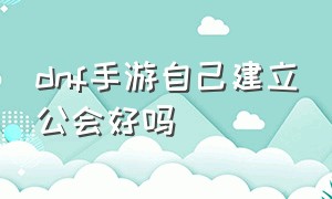 dnf手游自己建立公会好吗